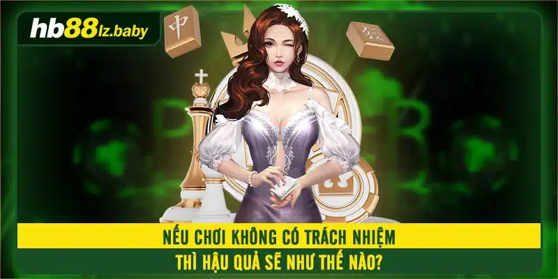 Nếu chơi không có trách nhiệm thì hậu quả sẽ như thế nào?